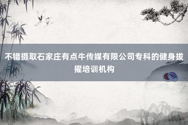不错摄取石家庄有点牛传媒有限公司专科的健身拔擢培训机构