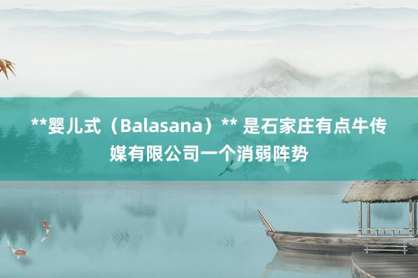 **婴儿式(Balasana)** 是石家庄有点牛传媒有限公司一个消弱阵势